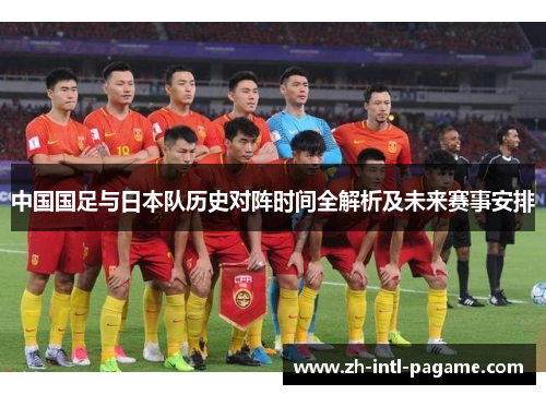 中国国足与日本队历史对阵时间全解析及未来赛事安排 中国国足与日本队历史对阵时间全解析及未来赛事安排
