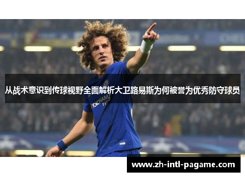 从战术意识到传球视野全面解析大卫路易斯为何被誉为优秀防守球员 从战术意识到传球视野全面解析大卫路易斯为何被誉为优秀防守球员