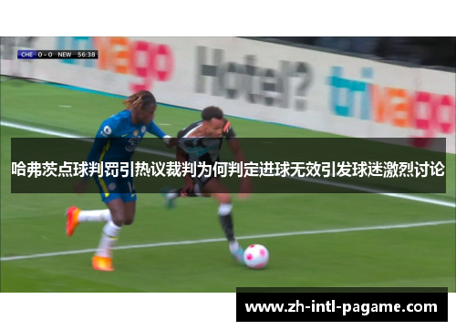 哈弗茨点球判罚引热议裁判为何判定进球无效引发球迷激烈讨论 哈弗茨点球判罚引热议裁判为何判定进球无效引发球迷激烈讨论