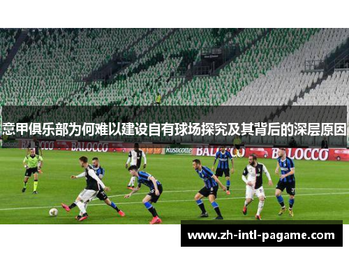 意甲俱乐部为何难以建设自有球场探究及其背后的深层原因 意甲俱乐部为何难以建设自有球场探究及其背后的深层原因