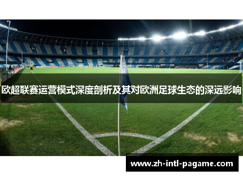 欧超联赛运营模式深度剖析及其对欧洲足球生态的深远影响 欧超联赛运营模式深度剖析及其对欧洲足球生态的深远影响