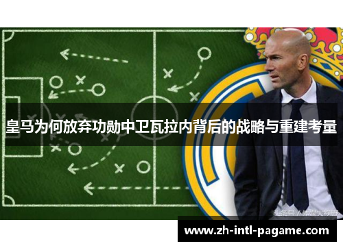 皇马为何放弃功勋中卫瓦拉内背后的战略与重建考量 皇马为何放弃功勋中卫瓦拉内背后的战略与重建考量