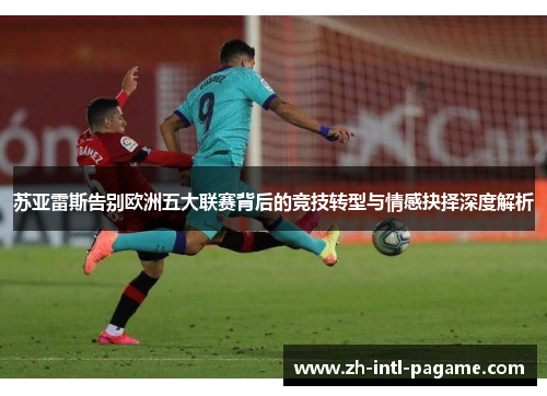 苏亚雷斯告别欧洲五大联赛背后的竞技转型与情感抉择深度解析 苏亚雷斯告别欧洲五大联赛背后的竞技转型与情感抉择深度解析