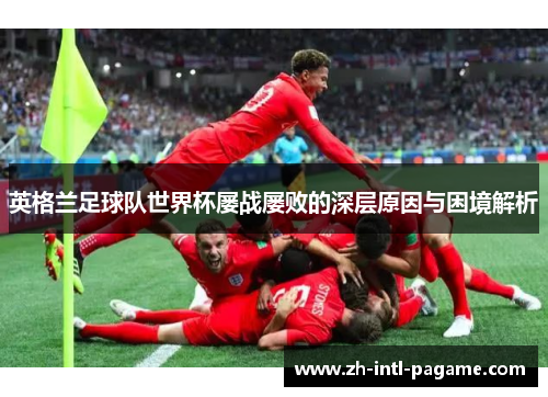 英格兰足球队世界杯屡战屡败的深层原因与困境解析