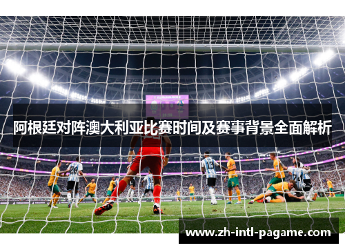 阿根廷对阵澳大利亚比赛时间及赛事背景全面解析 阿根廷对阵澳大利亚比赛时间及赛事背景全面解析