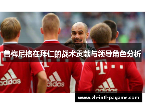 鲁梅尼格在拜仁的战术贡献与领导角色分析 鲁梅尼格在拜仁的战术贡献与领导角色分析