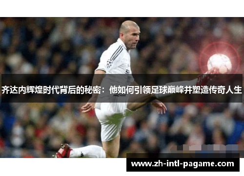 齐达内辉煌时代背后的秘密:他如何引领足球巅峰并塑造传奇人生 齐达内辉煌时代背后的秘密:他如何引领足球巅峰并塑造传奇人生