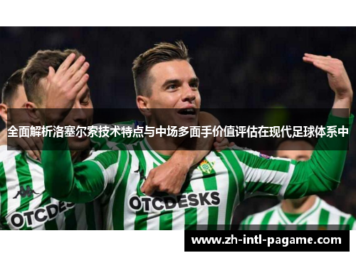 全面解析洛塞尔索技术特点与中场多面手价值评估在现代足球体系中 全面解析洛塞尔索技术特点与中场多面手价值评估在现代足球体系中