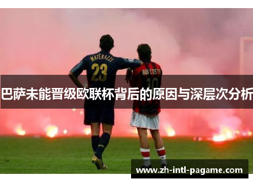 巴萨未能晋级欧联杯背后的原因与深层次分析 巴萨未能晋级欧联杯背后的原因与深层次分析