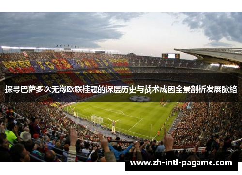 探寻巴萨多次无缘欧联桂冠的深层历史与战术成因全景剖析发展脉络 探寻巴萨多次无缘欧联桂冠的深层历史与战术成因全景剖析发展脉络