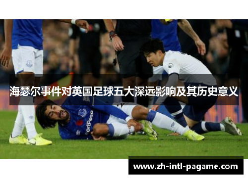 海瑟尔事件对英国足球五大深远影响及其历史意义 海瑟尔事件对英国足球五大深远影响及其历史意义