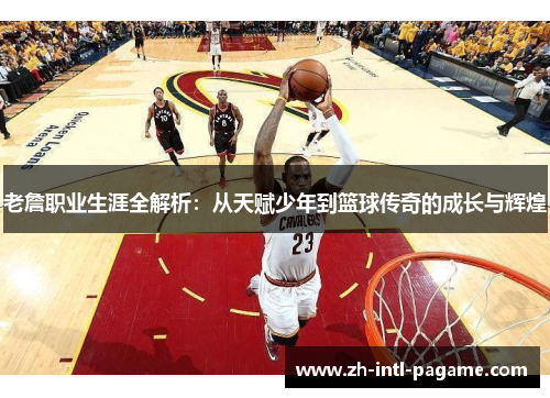 老詹职业生涯全解析:从天赋少年到篮球传奇的成长与辉煌 老詹职业生涯全解析:从天赋少年到篮球传奇的成长与辉煌