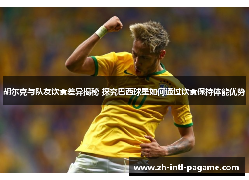 胡尔克与队友饮食差异揭秘 探究巴西球星如何通过饮食保持体能优势 胡尔克与队友饮食差异揭秘 探究巴西球星如何通过饮食保持体能优势