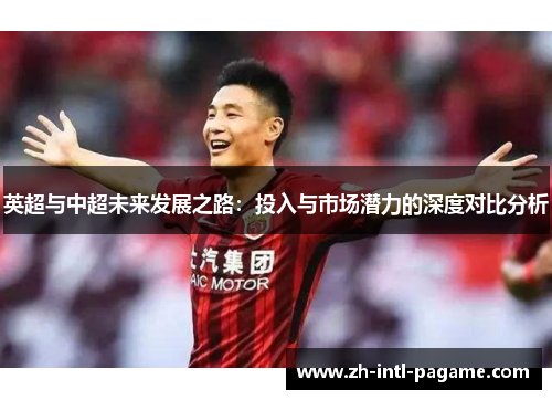 英超与中超未来发展之路:投入与市场潜力的深度对比分析 英超与中超未来发展之路:投入与市场潜力的深度对比分析