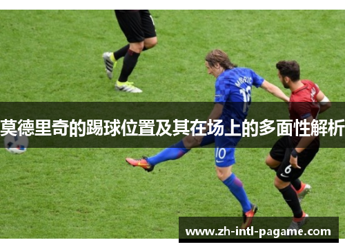莫德里奇的踢球位置及其在场上的多面性解析