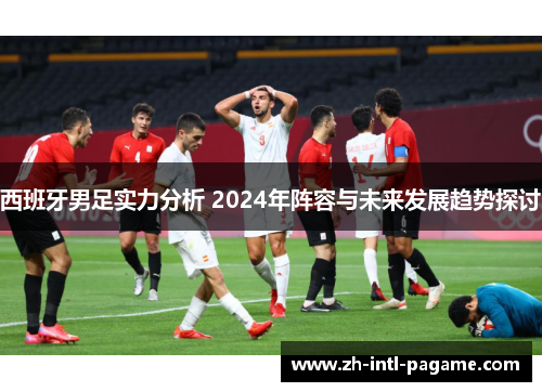 西班牙男足实力分析 2024年阵容与未来发展趋势探讨