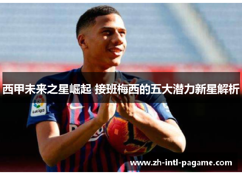 西甲未来之星崛起 接班梅西的五大潜力新星解析