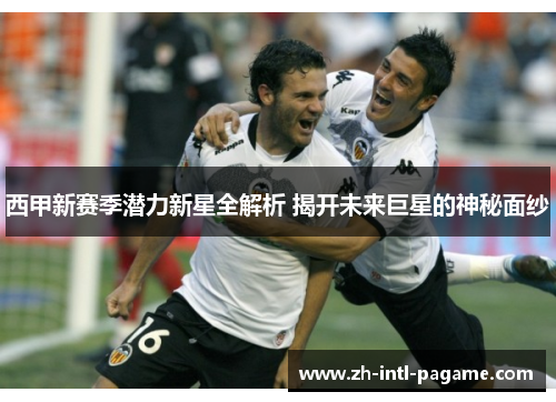 西甲新赛季潜力新星全解析 揭开未来巨星的神秘面纱