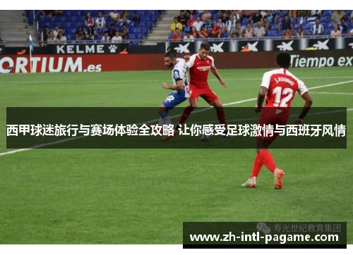 西甲球迷旅行与赛场体验全攻略 让你感受足球激情与西班牙风情