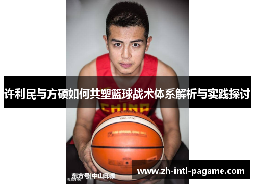 许利民与方硕如何共塑篮球战术体系解析与实践探讨