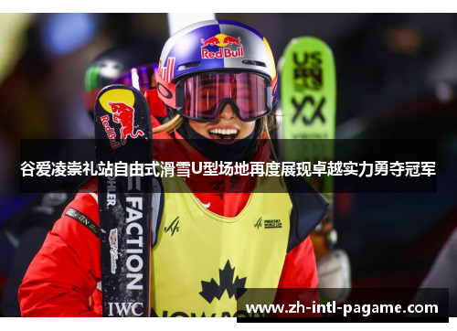 谷爱凌崇礼站自由式滑雪U型场地再度展现卓越实力勇夺冠军 谷爱凌崇礼站自由式滑雪U型场地再度展现卓越实力勇夺冠军