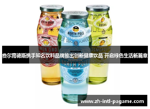 费尔南德斯携手知名饮料品牌推出创新健康饮品 开启绿色生活新篇章