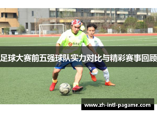 足球大赛前五强球队实力对比与精彩赛事回顾