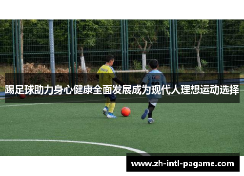 踢足球助力身心健康全面发展成为现代人理想运动选择