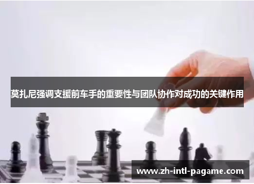 莫扎尼强调支援前车手的重要性与团队协作对成功的关键作用