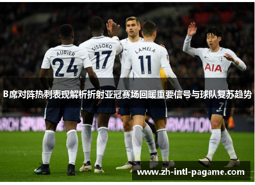 B席对阵热刺表现解析折射亚冠赛场回暖重要信号与球队复苏趋势