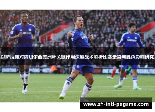 以萨拉赫对阵切尔西美洲杯关键作用深度战术解析比赛走势与胜负影响研究 以萨拉赫对阵切尔西美洲杯关键作用深度战术解析比赛走势与胜负影响研究