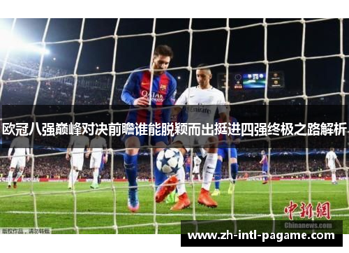 欧冠八强巅峰对决前瞻谁能脱颖而出挺进四强终极之路解析