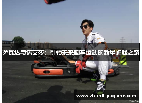 萨瓦达与诺艾莎:引领未来脚车运动的新星崛起之路 萨瓦达与诺艾莎:引领未来脚车运动的新星崛起之路