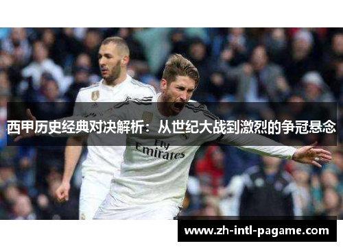 西甲历史经典对决解析:从世纪大战到激烈的争冠悬念 西甲历史经典对决解析:从世纪大战到激烈的争冠悬念