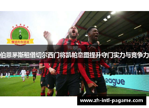 伯恩茅斯租借切尔西门将凯帕意图提升守门实力与竞争力