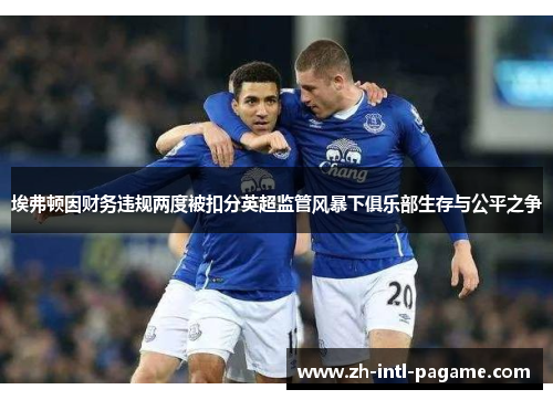 埃弗顿因财务违规两度被扣分英超监管风暴下俱乐部生存与公平之争 埃弗顿因财务违规两度被扣分英超监管风暴下俱乐部生存与公平之争