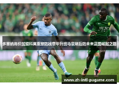 多塞纳高价加盟科莫重塑防线意甲升班马豪赌后防未来蓝图崛起之路