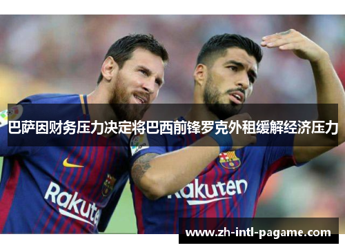 巴萨因财务压力决定将巴西前锋罗克外租缓解经济压力 巴萨因财务压力决定将巴西前锋罗克外租缓解经济压力