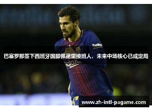 巴塞罗那签下西班牙国脚佩德里接班人,未来中场核心已成定局 巴塞罗那签下西班牙国脚佩德里接班人,未来中场核心已成定局