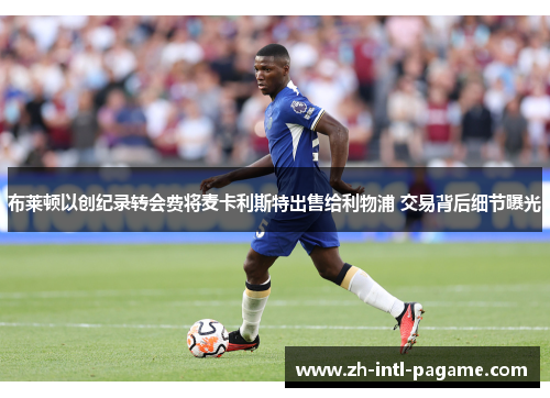 布莱顿以创纪录转会费将麦卡利斯特出售给利物浦 交易背后细节曝光 布莱顿以创纪录转会费将麦卡利斯特出售给利物浦 交易背后细节曝光