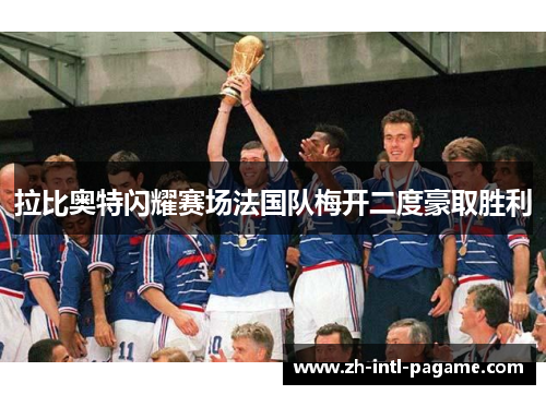 拉比奥特闪耀赛场法国队梅开二度豪取胜利 拉比奥特闪耀赛场法国队梅开二度豪取胜利