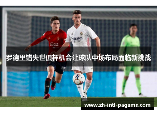 罗德里错失世俱杯机会让球队中场布局面临新挑战 罗德里错失世俱杯机会让球队中场布局面临新挑战