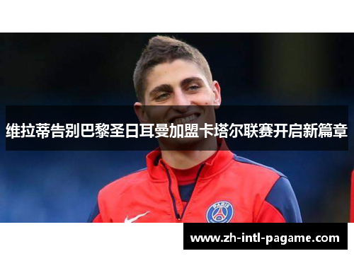维拉蒂告别巴黎圣日耳曼加盟卡塔尔联赛开启新篇章 维拉蒂告别巴黎圣日耳曼加盟卡塔尔联赛开启新篇章