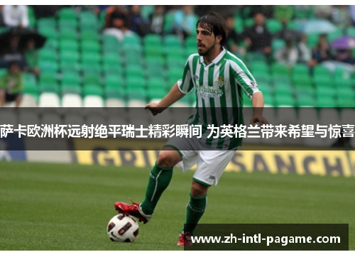 萨卡欧洲杯远射绝平瑞士精彩瞬间 为英格兰带来希望与惊喜