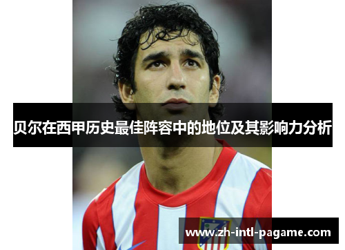 贝尔在西甲历史最佳阵容中的地位及其影响力分析