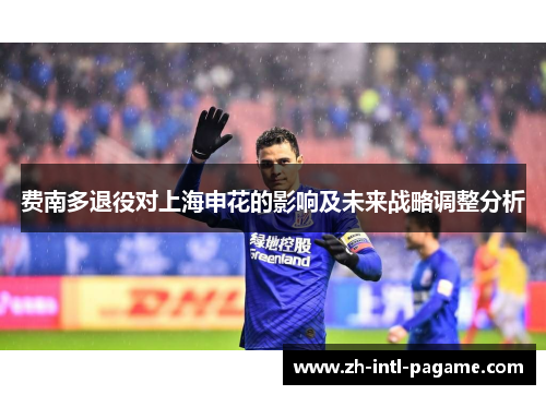 费南多退役对上海申花的影响及未来战略调整分析