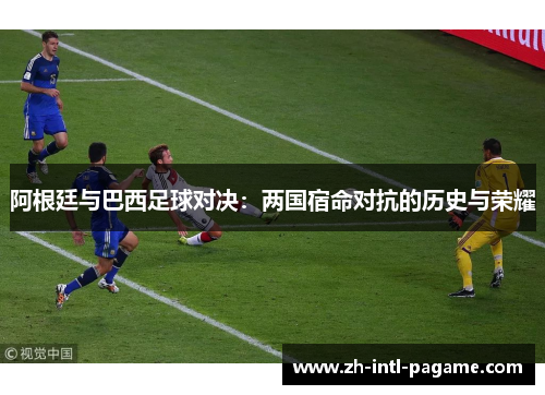 阿根廷与巴西足球对决:两国宿命对抗的历史与荣耀 阿根廷与巴西足球对决:两国宿命对抗的历史与荣耀