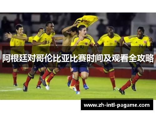 阿根廷对哥伦比亚比赛时间及观看全攻略