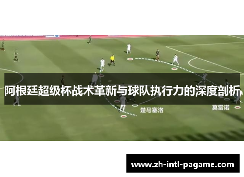 阿根廷超级杯战术革新与球队执行力的深度剖析 阿根廷超级杯战术革新与球队执行力的深度剖析