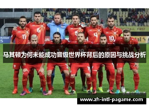 马其顿为何未能成功晋级世界杯背后的原因与挑战分析 马其顿为何未能成功晋级世界杯背后的原因与挑战分析